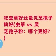 吃虫草好还是灵芝孢子粉好(虫草 vs 灵芝孢子粉：哪个更好？)