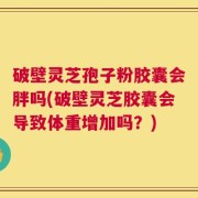 破壁灵芝孢子粉胶囊会胖吗(破壁灵芝胶囊会导致体重增加吗？)