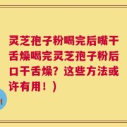 灵芝孢子粉喝完后嘴干舌燥喝完灵芝孢子粉后口干舌燥？这些方法或许有用！)