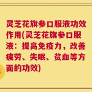 灵芝花旗参口服液功效作用(灵芝花旗参口服液：提高免疫力，改善疲劳、失眠、贫血等方面的功效)