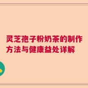 灵芝孢子粉奶茶的制作方法与健康益处详解
