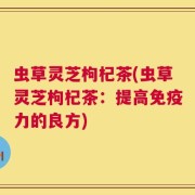 虫草灵芝枸杞茶(虫草灵芝枸杞茶：提高免疫力的良方)