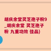 胡庆余堂灵芝孢子粉9_胡庆余堂 灵芝孢子粉 九重功效 佳品)