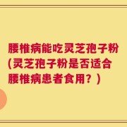 腰椎病能吃灵芝孢子粉(灵芝孢子粉是否适合腰椎病患者食用？)