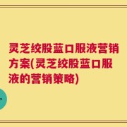 灵芝绞股蓝口服液营销方案(灵芝绞股蓝口服液的营销策略)