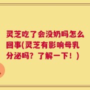 灵芝吃了会没奶吗怎么回事(灵芝有影响母乳分泌吗？了解一下！)