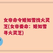 女帝命令姬如雪找火灵芝(女帝委命：姬如雪寻火灵芝)