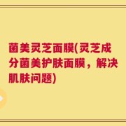菌美灵芝面膜(灵芝成分菌美护肤面膜，解决肌肤问题)