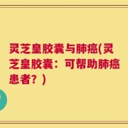 灵芝皇胶囊与肺癌(灵芝皇胶囊：可帮助肺癌患者？)
