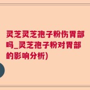 灵芝灵芝孢子粉伤胃部吗_灵芝孢子粉对胃部的影响分析)