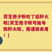 灵芝孢子粉吃了后肝火旺(灵芝孢子粉可能导致肝火旺，需谨慎食用！)