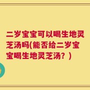 二岁宝宝可以喝生地灵芝汤吗(能否给二岁宝宝喝生地灵芝汤？)