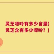 灵芝嘌呤有多少含量(灵芝含有多少嘌呤？)