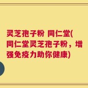 灵芝孢子粉 同仁堂(同仁堂灵芝孢子粉，增强免疫力助你健康)