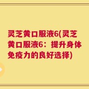 灵芝黄口服液6(灵芝黄口服液6：提升身体免疫力的良好选择)