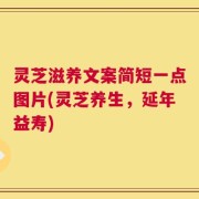 灵芝滋养文案简短一点图片(灵芝养生，延年益寿)