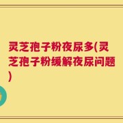 灵芝孢子粉夜尿多(灵芝孢子粉缓解夜尿问题)