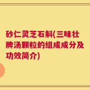 砂仁灵芝石斛(三味壮脾汤颗粒的组成成分及功效简介)