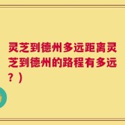 灵芝到德州多远距离灵芝到德州的路程有多远？)