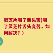 灵芝片喝了舌头苦(喝了灵芝片舌头变苦，如何解决？)