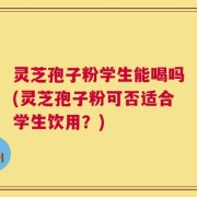 灵芝孢子粉学生能喝吗(灵芝孢子粉可否适合学生饮用？)