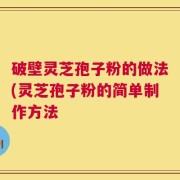 破壁灵芝孢子粉的做法(灵芝孢子粉的简单制作方法