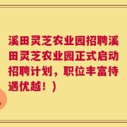 溪田灵芝农业园招聘溪田灵芝农业园正式启动招聘计划，职位丰富待遇优越！)