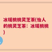 冰瑶桃桃灵芝茶(怡人的桃灵芝茶：冰瑶桃桃)