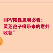 HPV阳性患者必看：灵芝孢子粉带来的意外收获”