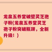龙泉五养堂破壁灵芝孢子粉(龙泉五养堂灵芝孢子粉突破瓶颈，全新升级！)