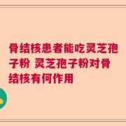骨结核患者能吃灵芝孢子粉 灵芝孢子粉对骨结核有何作用
