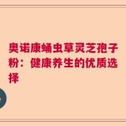 奥诺康蛹虫草灵芝孢子粉：健康养生的优质选择