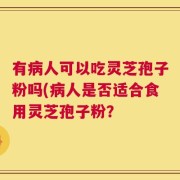 有病人可以吃灵芝孢子粉吗(病人是否适合食用灵芝孢子粉？