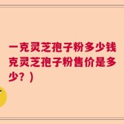 一克灵芝孢子粉多少钱克灵芝孢子粉售价是多少？)