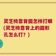 灵芝椅靠背圆怎样打眼(灵芝椅靠背上的圆形孔怎么打？)
