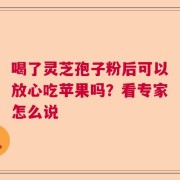 喝了灵芝孢子粉后可以放心吃苹果吗？看专家怎么说