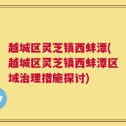越城区灵芝镇西蚌潭(越城区灵芝镇西蚌潭区域治理措施探讨)