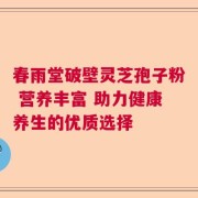 春雨堂破壁灵芝孢子粉 营养丰富 助力健康养生的优质选择