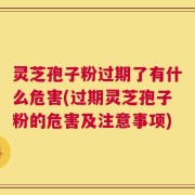 灵芝孢子粉过期了有什么危害(过期灵芝孢子粉的危害及注意事项)
