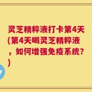 灵芝精粹液打卡第4天(第4天喝灵芝精粹液，如何增强免疫系统？)