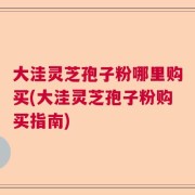 大洼灵芝孢子粉哪里购买(大洼灵芝孢子粉购买指南)