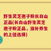 野生灵芝孢子粉长白山正品(长白山野生灵芝孢子粉正品，滋补养生的上佳选择)
