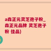 a森正元灵芝孢子粉_森正元品牌 灵芝孢子粉 佳品)