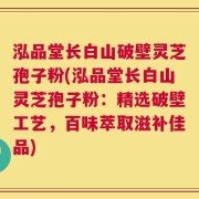 泓品堂长白山破壁灵芝孢子粉(泓品堂长白山灵芝孢子粉：精选破壁工艺，百味萃取滋补佳品)