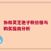 协和灵芝孢子粉价格与购买指南分析