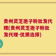 贵州灵芝孢子粉批发代理(贵州灵芝孢子粉批发代理-优质选择)