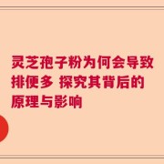 灵芝孢子粉为何会导致排便多 探究其背后的原理与影响