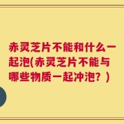 赤灵芝片不能和什么一起泡(赤灵芝片不能与哪些物质一起冲泡？)