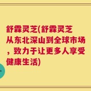 舒霖灵芝(舒霖灵芝 从东北深山到全球市场，致力于让更多人享受健康生活)