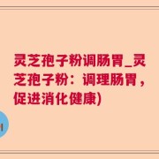 灵芝孢子粉调肠胃_灵芝孢子粉：调理肠胃，促进消化健康)